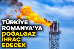 Türkiye, Romanya’ya doğalgaz ihraç edecek