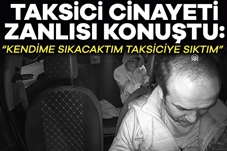 Taksici cinayeti zanlısı konuştu: Kendime sıkacaktım taksiciye sıktım