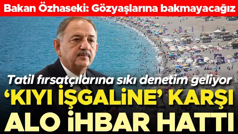 ‘Kıyı işgaline’ karşı ALO İhbar hattı… Bakan Özhaseki: Gözyaşlarına bakmayacağız