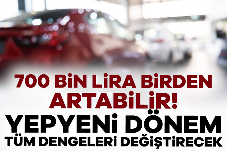 700 bin lira birden artabilir! Yepyeni dönem tüm dengeleri değiştirecek